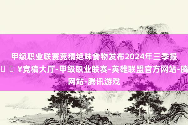 甲级职业联赛竞猜绝味食物发布2024年三季报显现-🔥竞猜大厅-甲级职业联赛-英雄联盟官方网站-腾讯游戏