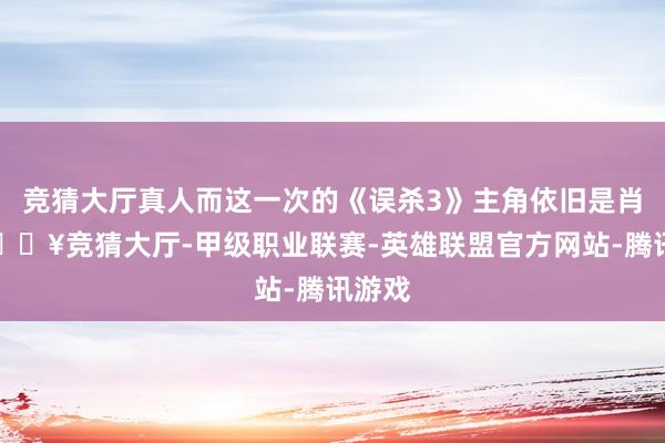 竞猜大厅真人而这一次的《误杀3》主角依旧是肖央-🔥竞猜大厅-甲级职业联赛-英雄联盟官方网站-腾讯游戏