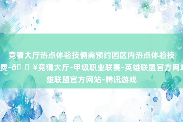 竞猜大厅热点体验技俩需预约园区内热点体验技俩不只独收费-🔥竞猜大厅-甲级职业联赛-英雄联盟官方网站-腾讯游戏