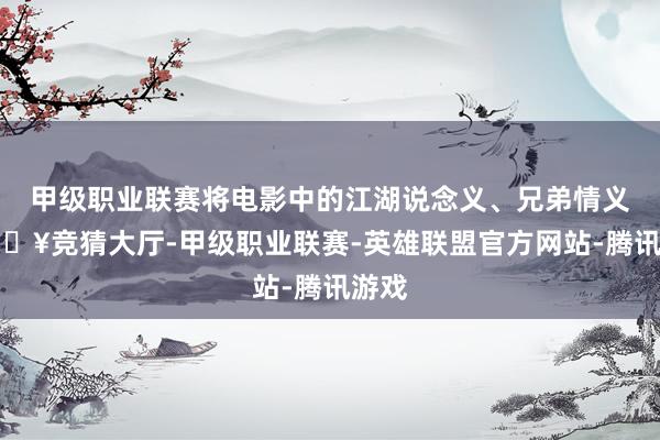 甲级职业联赛将电影中的江湖说念义、兄弟情义-🔥竞猜大厅-甲级职业联赛-英雄联盟官方网站-腾讯游戏