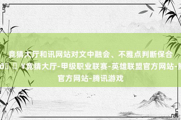 竞猜大厅和讯网站对文中融会、不雅点判断保合手中立-🔥竞猜大厅-甲级职业联赛-英雄联盟官方网站-腾讯游戏