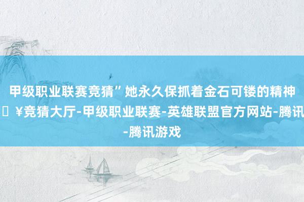 甲级职业联赛竞猜”她永久保抓着金石可镂的精神-🔥竞猜大厅-甲级职业联赛-英雄联盟官方网站-腾讯游戏