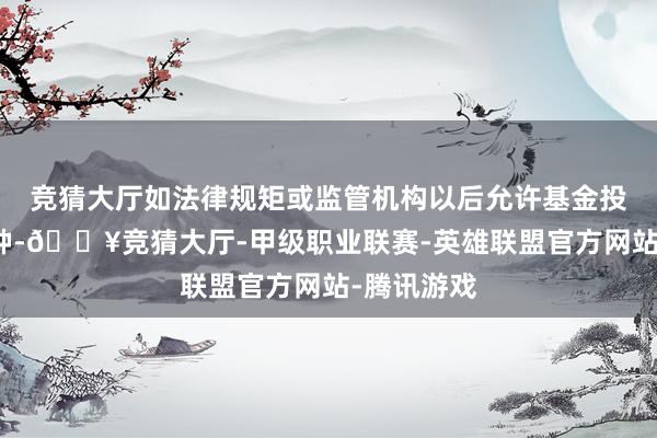 竞猜大厅如法律规矩或监管机构以后允许基金投资其他品种-🔥竞猜大厅-甲级职业联赛-英雄联盟官方网站-腾讯游戏