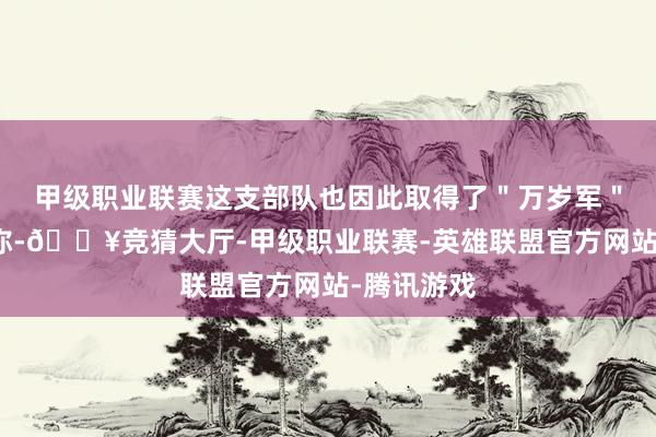 甲级职业联赛这支部队也因此取得了＂万岁军＂的光荣名称-🔥竞猜大厅-甲级职业联赛-英雄联盟官方网站-腾讯游戏