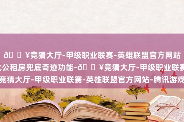 🔥竞猜大厅-甲级职业联赛-英雄联盟官方网站-腾讯游戏天津市强化公租房兜底奇迹功能-🔥竞猜大厅-甲级职业联赛-英雄联盟官方网站-腾讯游戏