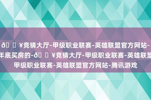 🔥竞猜大厅-甲级职业联赛-英雄联盟官方网站-腾讯游戏我是2009年底买房的-🔥竞猜大厅-甲级职业联赛-英雄联盟官方网站-腾讯游戏