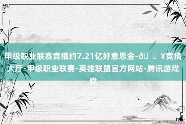 甲级职业联赛竞猜约7.21亿好意思金-🔥竞猜大厅-甲级职业联赛-英雄联盟官方网站-腾讯游戏