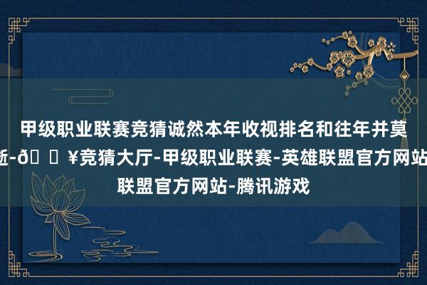 甲级职业联赛竞猜诚然本年收视排名和往年并莫得什么永逝-🔥竞猜大厅-甲级职业联赛-英雄联盟官方网站-腾讯游戏