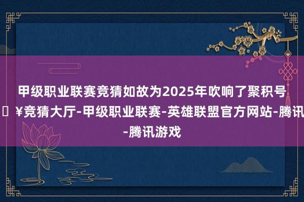 甲级职业联赛竞猜如故为2025年吹响了聚积号-🔥竞猜大厅-甲级职业联赛-英雄联盟官方网站-腾讯游戏