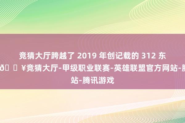 竞猜大厅跨越了 2019 年创记载的 312 东说念主-🔥竞猜大厅-甲级职业联赛-英雄联盟官方网站-腾讯游戏