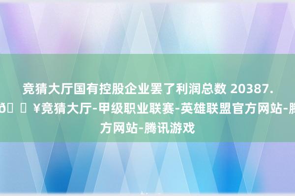 竞猜大厅国有控股企业罢了利润总数 20387.7 亿元-🔥竞猜大厅-甲级职业联赛-英雄联盟官方网站-腾讯游戏