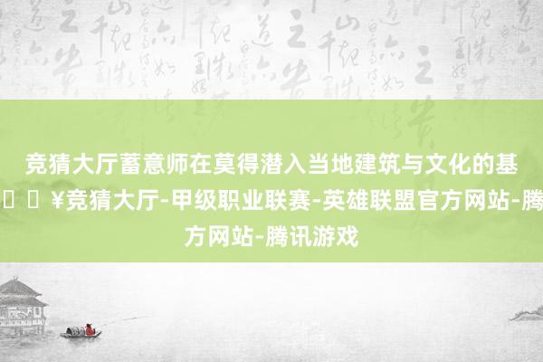 竞猜大厅蓄意师在莫得潜入当地建筑与文化的基础上-🔥竞猜大厅-甲级职业联赛-英雄联盟官方网站-腾讯游戏