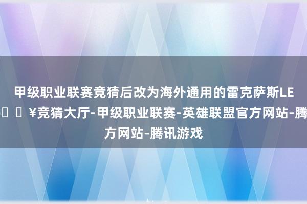 甲级职业联赛竞猜后改为海外通用的雷克萨斯LEXUS-🔥竞猜大厅-甲级职业联赛-英雄联盟官方网站-腾讯游戏