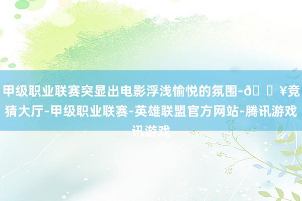 甲级职业联赛突显出电影浮浅愉悦的氛围-🔥竞猜大厅-甲级职业联赛-英雄联盟官方网站-腾讯游戏