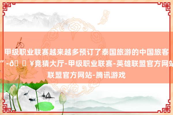 甲级职业联赛越来越多预订了泰国旅游的中国旅客领受“退订”-🔥竞猜大厅-甲级职业联赛-英雄联盟官方网站-腾讯游戏