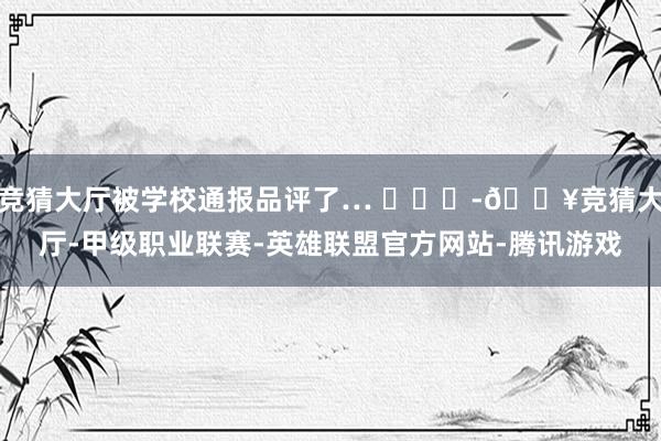 竞猜大厅被学校通报品评了… ​​​-🔥竞猜大厅-甲级职业联赛-英雄联盟官方网站-腾讯游戏