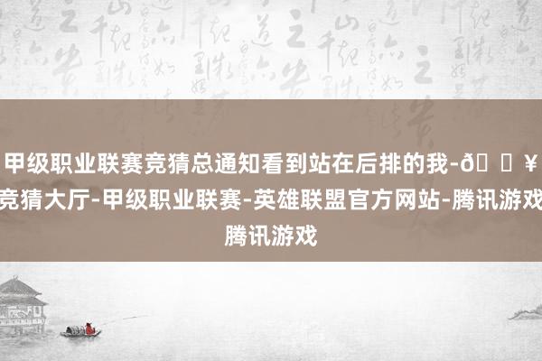 甲级职业联赛竞猜总通知看到站在后排的我-🔥竞猜大厅-甲级职业联赛-英雄联盟官方网站-腾讯游戏