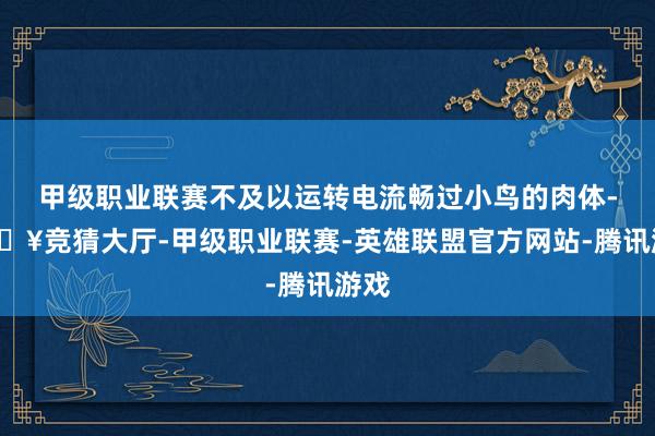 甲级职业联赛不及以运转电流畅过小鸟的肉体-🔥竞猜大厅-甲级职业联赛-英雄联盟官方网站-腾讯游戏