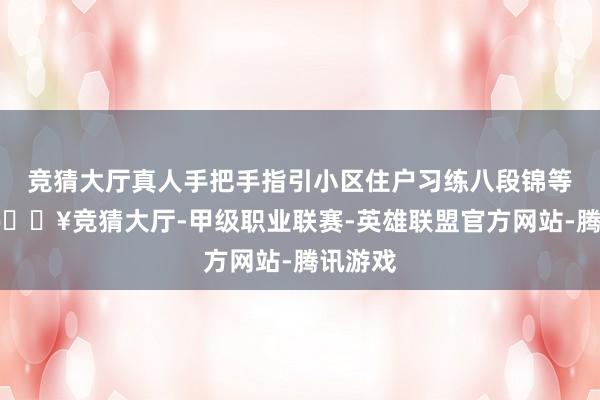 竞猜大厅真人手把手指引小区住户习练八段锦等功法-🔥竞猜大厅-甲级职业联赛-英雄联盟官方网站-腾讯游戏