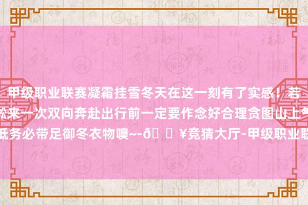 甲级职业联赛凝霜挂雪冬天在这一刻有了实感！若你也念念与绝好意思雾凇来一次双向奔赴出行前一定要作念好合理贪图山上气温较低务必带足御冬衣物噢~-🔥竞猜大厅-甲级职业联赛-英雄联盟官方网站-腾讯游戏