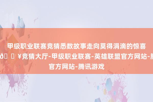 甲级职业联赛竞猜悉数故事走向莫得涓滴的惊喜和巧合-🔥竞猜大厅-甲级职业联赛-英雄联盟官方网站-腾讯游戏