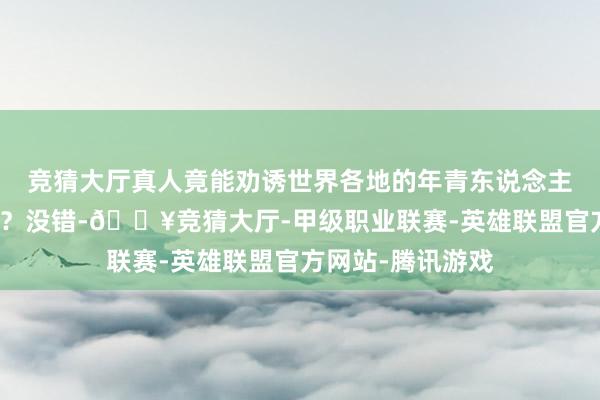 竞猜大厅真人竟能劝诱世界各地的年青东说念主专程打飞的而来？没错-🔥竞猜大厅-甲级职业联赛-英雄联盟官方网站-腾讯游戏