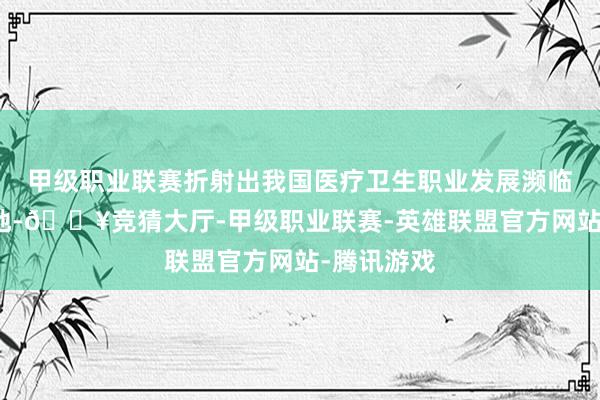 甲级职业联赛折射出我国医疗卫生职业发展濒临的两难境地-🔥竞猜大厅-甲级职业联赛-英雄联盟官方网站-腾讯游戏