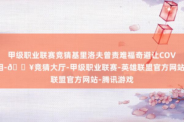 甲级职业联赛竞猜基里洛夫曾责难福奇避让COVID事件真相-🔥竞猜大厅-甲级职业联赛-英雄联盟官方网站-腾讯游戏