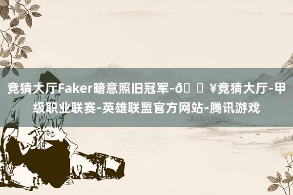 竞猜大厅Faker暗意照旧冠军-🔥竞猜大厅-甲级职业联赛-英雄联盟官方网站-腾讯游戏