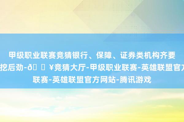 甲级职业联赛竞猜银行、保障、证券类机构齐要愈加积极主动深挖后劲-🔥竞猜大厅-甲级职业联赛-英雄联盟官方网站-腾讯游戏