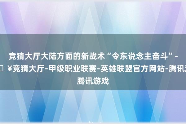 竞猜大厅大陆方面的新战术“令东说念主奋斗”-🔥竞猜大厅-甲级职业联赛-英雄联盟官方网站-腾讯游戏