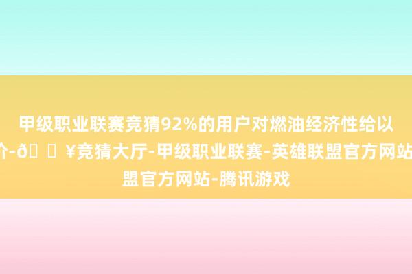 甲级职业联赛竞猜92%的用户对燃油经济性给以了高度评价-🔥竞猜大厅-甲级职业联赛-英雄联盟官方网站-腾讯游戏