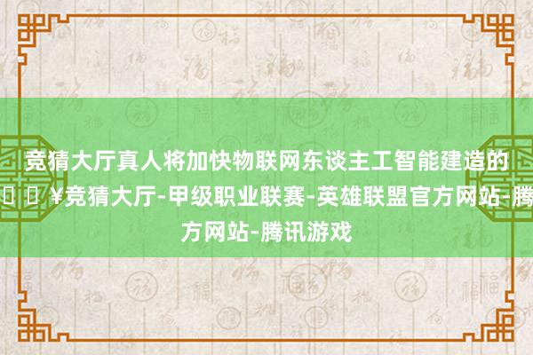 竞猜大厅真人将加快物联网东谈主工智能建造的开荒-🔥竞猜大厅-甲级职业联赛-英雄联盟官方网站-腾讯游戏