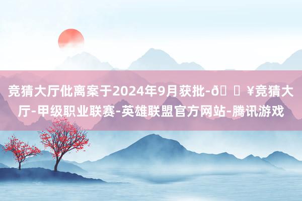 竞猜大厅仳离案于2024年9月获批-🔥竞猜大厅-甲级职业联赛-英雄联盟官方网站-腾讯游戏