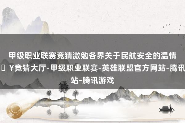 甲级职业联赛竞猜激勉各界关于民航安全的温情-🔥竞猜大厅-甲级职业联赛-英雄联盟官方网站-腾讯游戏