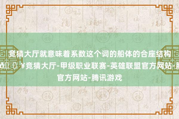 竞猜大厅就意味着系数这个词的船体的合座结构着实立-🔥竞猜大厅-甲级职业联赛-英雄联盟官方网站-腾讯游戏