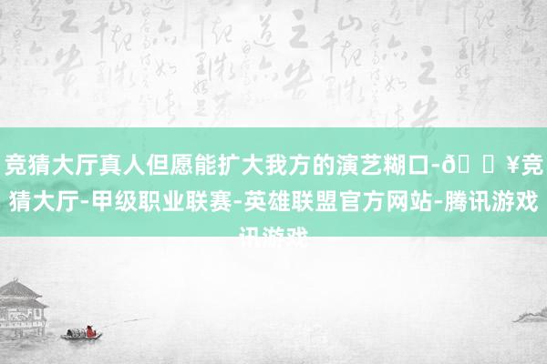 竞猜大厅真人但愿能扩大我方的演艺糊口-🔥竞猜大厅-甲级职业联赛-英雄联盟官方网站-腾讯游戏