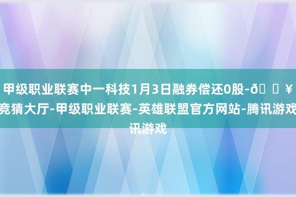 甲级职业联赛中一科技1月3日融券偿还0股-🔥竞猜大厅-甲级职业联赛-英雄联盟官方网站-腾讯游戏