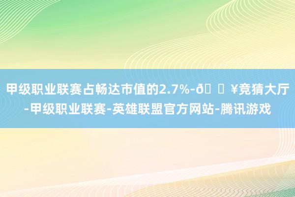 甲级职业联赛占畅达市值的2.7%-🔥竞猜大厅-甲级职业联赛-英雄联盟官方网站-腾讯游戏