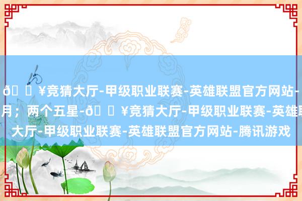 🔥竞猜大厅-甲级职业联赛-英雄联盟官方网站-腾讯游戏可得 0.7 个月；两个五星-🔥竞猜大厅-甲级职业联赛-英雄联盟官方网站-腾讯游戏