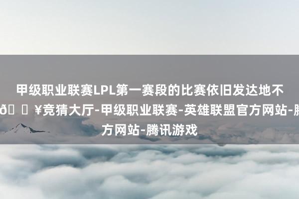 甲级职业联赛LPL第一赛段的比赛依旧发达地不冷不热-🔥竞猜大厅-甲级职业联赛-英雄联盟官方网站-腾讯游戏