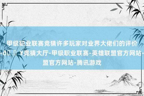 甲级职业联赛竞猜许多玩家对业界大佬们的评价示意认同-🔥竞猜大厅-甲级职业联赛-英雄联盟官方网站-腾讯游戏