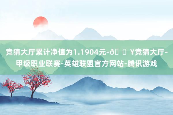 竞猜大厅累计净值为1.1904元-🔥竞猜大厅-甲级职业联赛-英雄联盟官方网站-腾讯游戏