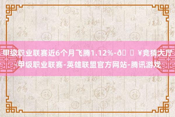 甲级职业联赛近6个月飞腾1.12%-🔥竞猜大厅-甲级职业联赛-英雄联盟官方网站-腾讯游戏