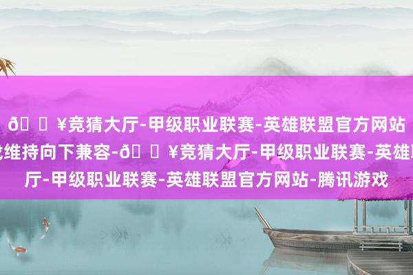 🔥竞猜大厅-甲级职业联赛-英雄联盟官方网站-腾讯游戏并阐发游戏维持向下兼容-🔥竞猜大厅-甲级职业联赛-英雄联盟官方网站-腾讯游戏