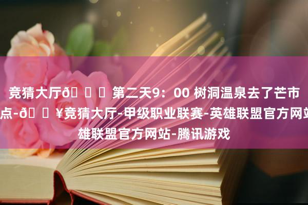 竞猜大厅👉第二天9：00 树洞温泉去了芒市的一个小众点-🔥竞猜大厅-甲级职业联赛-英雄联盟官方网站-腾讯游戏