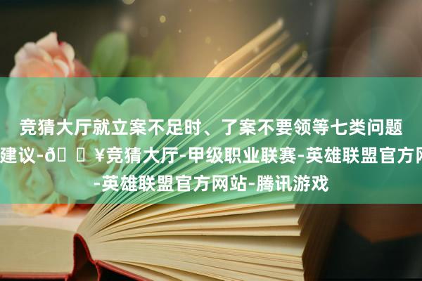 竞猜大厅就立案不足时、了案不要领等七类问题制发类案稽察建议-🔥竞猜大厅-甲级职业联赛-英雄联盟官方网站-腾讯游戏