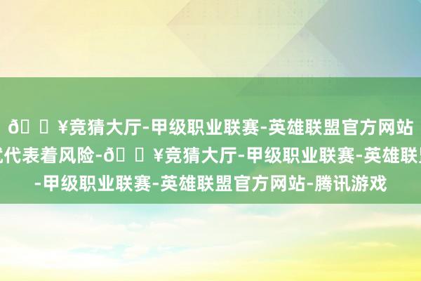 🔥竞猜大厅-甲级职业联赛-英雄联盟官方网站-腾讯游戏但是未知就代表着风险-🔥竞猜大厅-甲级职业联赛-英雄联盟官方网站-腾讯游戏