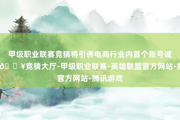 甲级职业联赛竞猜将引诱电商行业内首个账号诚信体系-🔥竞猜大厅-甲级职业联赛-英雄联盟官方网站-腾讯游戏