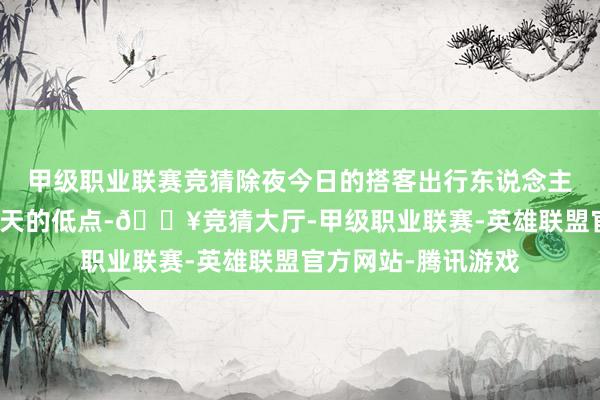 甲级职业联赛竞猜除夜今日的搭客出行东说念主数反而创下了近几天的低点-🔥竞猜大厅-甲级职业联赛-英雄联盟官方网站-腾讯游戏